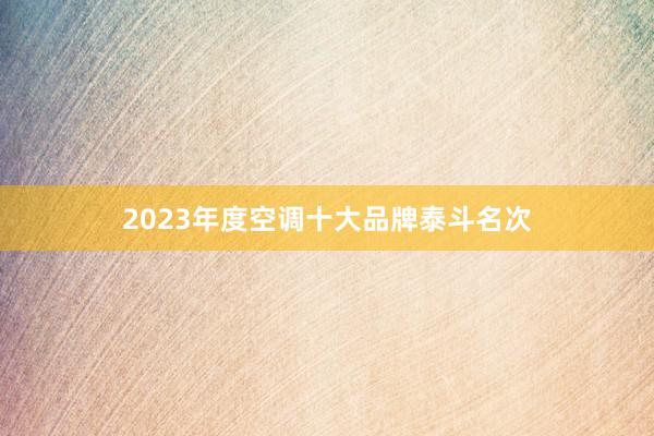 2023年度空调十大品牌泰斗名次